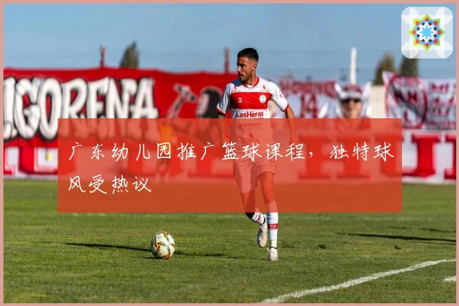 广东幼儿园推广篮球课程，独特球风受热议