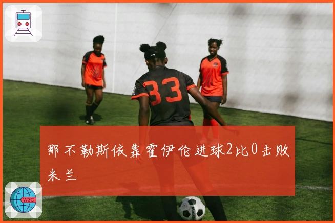 那不勒斯依靠霍伊伦进球2比0击败米兰