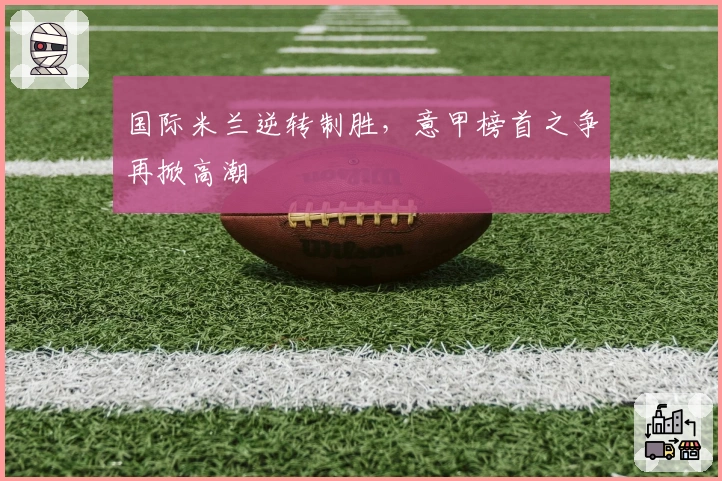 国际米兰逆转制胜,意甲榜首之争再掀高潮