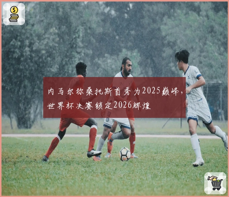 内马尔称桑托斯首秀为2025巅峰,世界杯决赛锁定2026辉煌