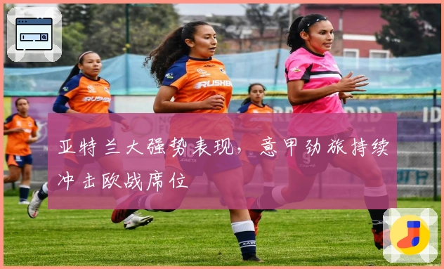 亚特兰大强势表现，意甲劲旅持续冲击欧战席位