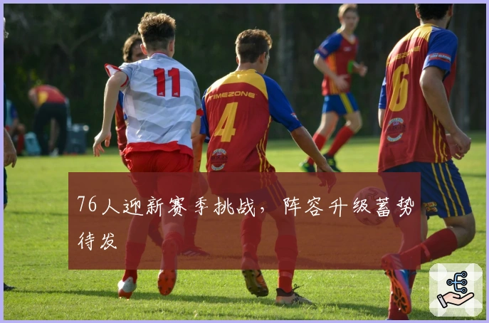 76人迎新赛季挑战,阵容升级蓄势待发