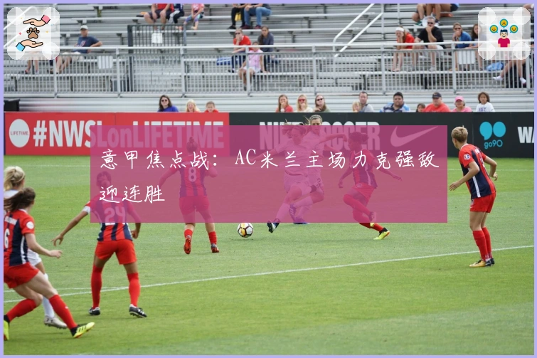 意甲焦点战:AC米兰主场力克强敌迎连胜