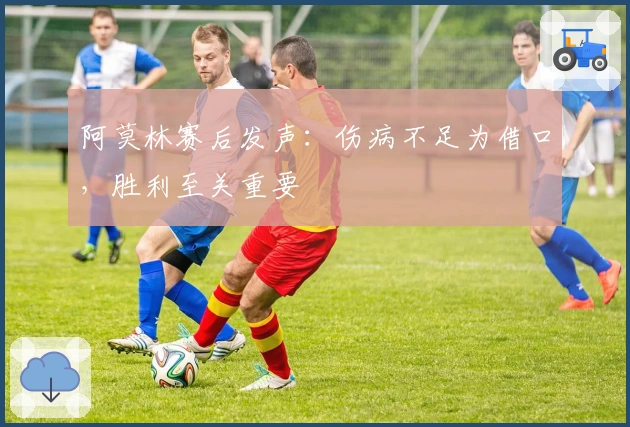 阿莫林赛后发声：伤病不足为借口，胜利至关重要