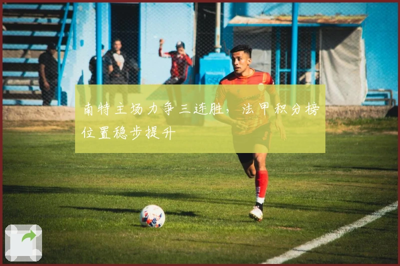 南特主场力争三连胜，法甲积分榜位置稳步提升