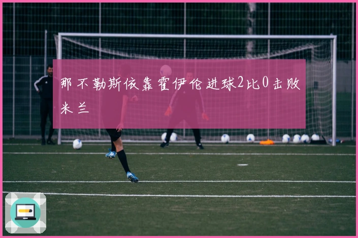 那不勒斯依靠霍伊伦进球2比0击败米兰