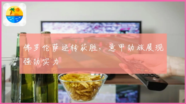 佛罗伦萨逆转获胜，意甲劲旅展现强劲实力