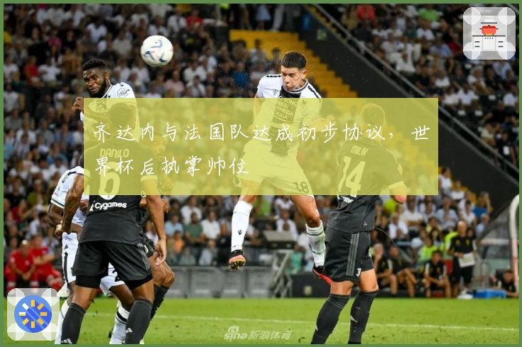 齐达内与法国队达成初步协议，世界杯后执掌帅位