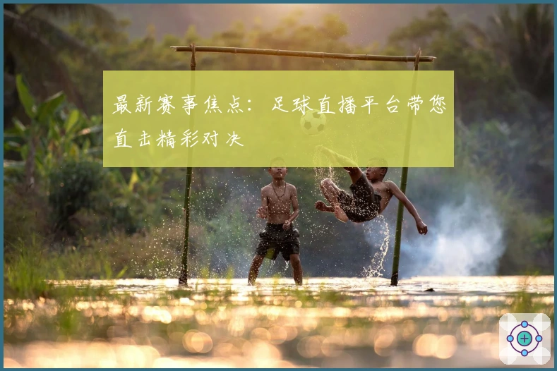 最新赛事焦点：足球直播平台带您直击精彩对决