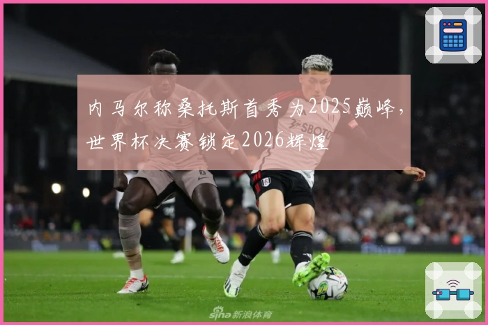 内马尔称桑托斯首秀为2025巅峰，世界杯决赛锁定2026辉煌