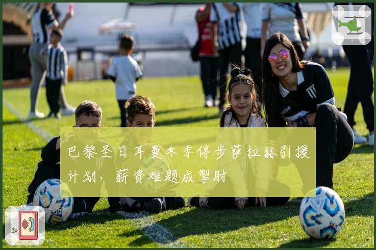 巴黎圣日耳曼冬季停步萨拉赫引援计划，薪资难题成掣肘