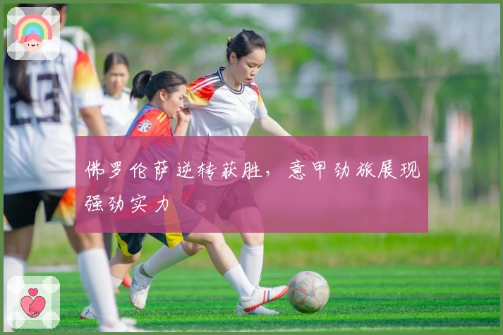 佛罗伦萨逆转获胜,意甲劲旅展现强劲实力