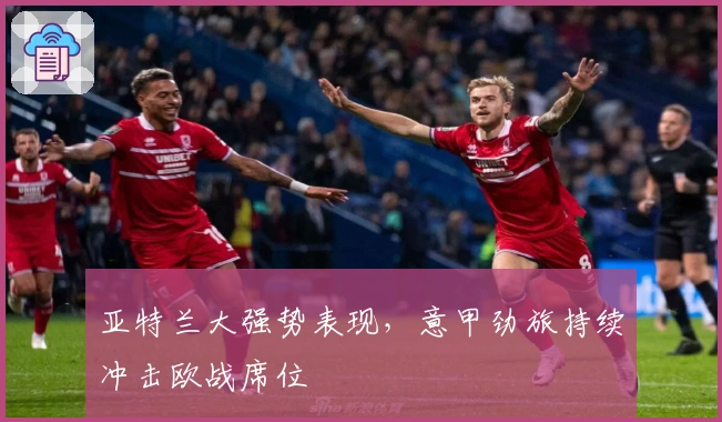亚特兰大强势表现,意甲劲旅持续冲击欧战席位