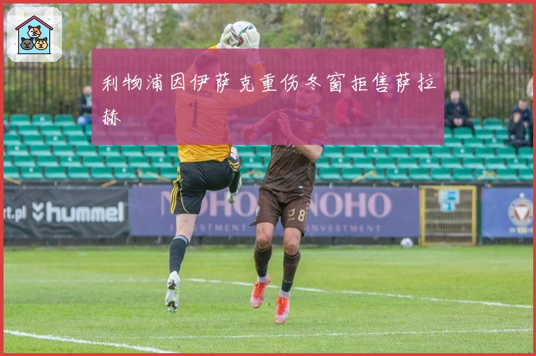 利物浦因伊萨克重伤冬窗拒售萨拉赫