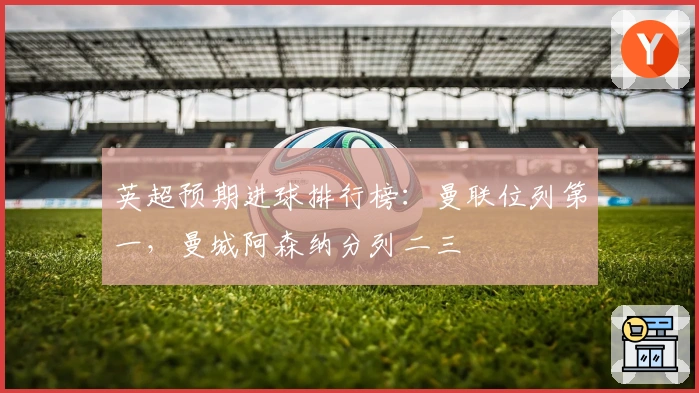 英超预期进球排行榜：曼联位列第一，曼城阿森纳分列二三